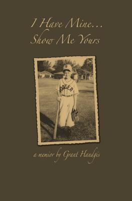 I Have Mine...Show Me Yours: A Memoir Grant M Handgis I Have Mine...Show Me Yours: A Memoir Grant M Handgis