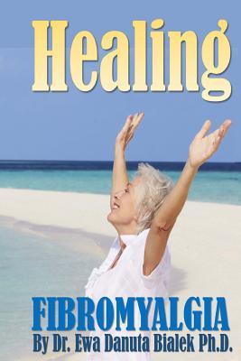 Healing Fibromyalgia: A Medical Researchers Personal Journey Out of the Pain and Despair of Fibromyalgia Ewa Danuta Bialek Healing Fibromyalgia: A Medical Researchers Personal Journey Out of the Pain and Despair of Fibromyalgia Ewa Danuta Bialek