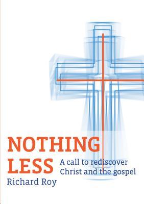 Nothing Less: A Call to Rediscover Christ and the Gospel Richard Roy Nothing Less: A Call to Rediscover Christ and the Gospel Richard Roy