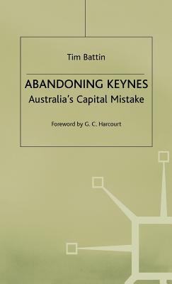 Abandoning Keynes - Australias Capital Mistake Tim Battin Abandoning Keynes - Australias Capital Mistake Tim Battin