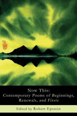Now This: Contemporary Poems of Beginnings, Renewals, and Firsts Robert Epstein Now This: Contemporary Poems of Beginnings, Renewals, and Firsts Robert Epstein