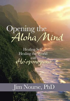 Opening the Aloha Mind: Healing Self, Healing the World with Hooponopono Jim Nourse Opening the Aloha Mind: Healing Self, Healing the World with Hooponopono Jim Nourse