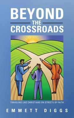 Beyond the Crossroads: Traveling Like Christians on Streets of Faith Emmett Diggs Beyond the Crossroads: Traveling Like Christians on Streets of Faith Emmett Diggs