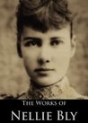 The Complete Works of Nellie Bly: Ten Days in a Mad-House, Around the World in Seventy-Two Days
