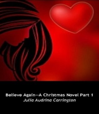 Believe Again--A Christmas Novel Part 1 Julia Audrina Carrington Believe Again--A Christmas Novel Part 1 Julia Audrina Carrington