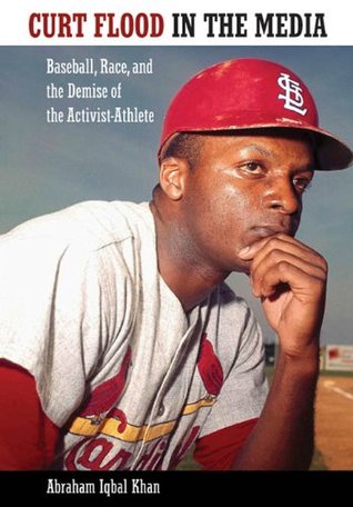Curt Flood in the Media: Baseball, Race, and the Demise of the Activist Athlete Abraham Iqbal Khan Curt Flood in the Media: Baseball, Race, and the Demise of the Activist Athlete Abraham Iqbal Khan