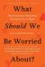 What Should We Be Worried About?: The Hidden Threats Nobody Is Talking about (and False Fears Everyone Is Distracted By)