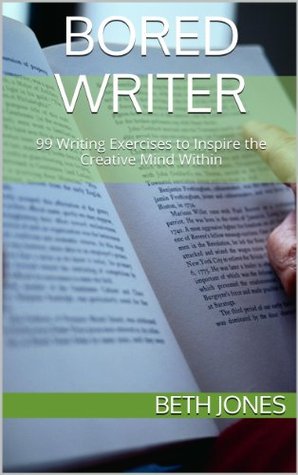 Bored Writer: 99 Writing Exercises to Inspire the Creative Mind Within Beth Jones Bored Writer: 99 Writing Exercises to Inspire the Creative Mind Within Beth Jones