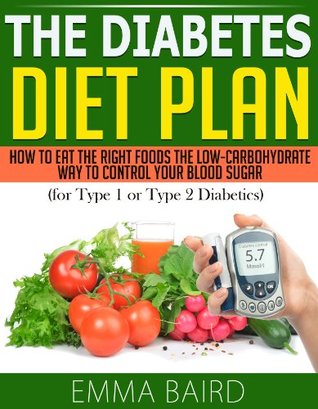 The Diabetes Diet Plan - How to Eat the Right Foods the Low-Carbohydrate Way to Control Your Blood Sugar (for Type 1 or Type 2 Diabetics) Emma Baird The Diabetes Diet Plan - How to Eat the Right Foods the Low-Carbohydrate Way to Control Your Blood Sugar (for Type 1 or Type 2 Diabetics) Emma Baird
