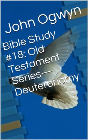 Bible Study #18: Old Testament Series-Deuteronomy John Ogwyn Bible Study #18: Old Testament Series-Deuteronomy John Ogwyn