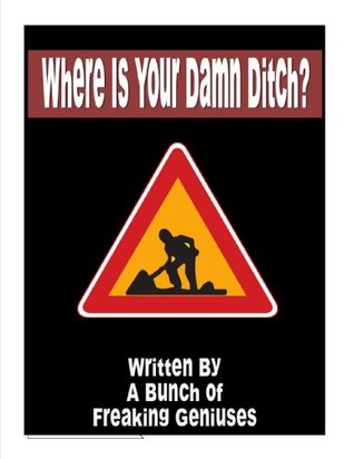 Where Is My Damn Ditch? A Bunch Of Freaking Geniuses Where Is My Damn Ditch? A Bunch Of Freaking Geniuses