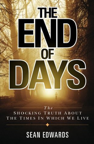 The End of Days: The Shocking Truth About The Times In Which We Live Sean Edwards The End of Days: The Shocking Truth About The Times In Which We Live Sean Edwards