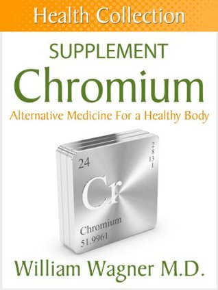The Chromium Supplement: Alternative Medicine for a Healthy Body William Wagner The Chromium Supplement: Alternative Medicine for a Healthy Body William Wagner