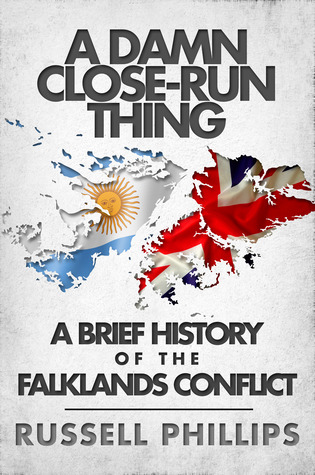 A Damn Close-Run Thing: A Brief History of the Falklands Conflict Russell Phillips A Damn Close-Run Thing: A Brief History of the Falklands Conflict Russell Phillips