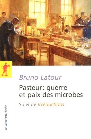 Pasteur : guerre et paix des microbes, suivi de Irréductions Bruno Latour Pasteur : guerre et paix des microbes, suivi de Irréductions Bruno Latour