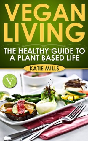Vegan Living: A Healthy Guide To a Plant Based Life Katie Mills Vegan Living: A Healthy Guide To a Plant Based Life Katie Mills