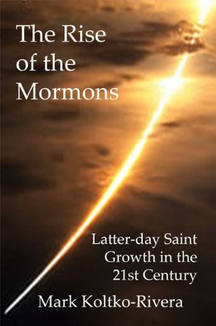 The Rise of the Mormons: Latter-day Saint Growth in the 21st Century Mark Koltko-Rivera The Rise of the Mormons: Latter-day Saint Growth in the 21st Century Mark Koltko-Rivera