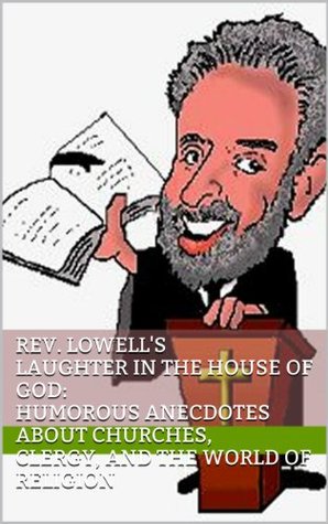 Rev. Lowells Laughter in the House of God: Humorous Anecdotes about Churches, Clergy, and the World of Religion Lowell Streiker Rev. Lowells Laughter in the House of God: Humorous Anecdotes about Churches, Clergy, and the World of Religion Lowell Streiker