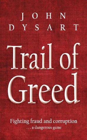 Trail of Greed: Fighting Fraud and Corruption... A Dangerous Game John Dysart Trail of Greed: Fighting Fraud and Corruption... A Dangerous Game John Dysart