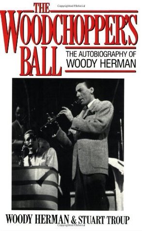 The Woodchoppers Ball: The Autobiography of Woody Herman Woody Herman The Woodchoppers Ball: The Autobiography of Woody Herman Woody Herman
