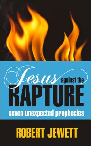 Jesus Against the Rapture: Seven Unexpected Prophecies Rev. Dr. Robert Jewett Jesus Against the Rapture: Seven Unexpected Prophecies Rev. Dr. Robert Jewett