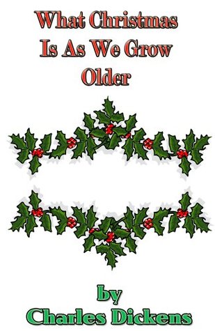What Christmas Is As We Grow Older (Annotated) Charles Dickens What Christmas Is As We Grow Older (Annotated) Charles Dickens