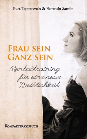 Frau sein - Ganz sein, Mentaltraining für eine neue Weiblichkeit: Kompaktpraxisbuch Kurt Tepperwein Frau sein - Ganz sein, Mentaltraining für eine neue Weiblichkeit: Kompaktpraxisbuch Kurt Tepperwein