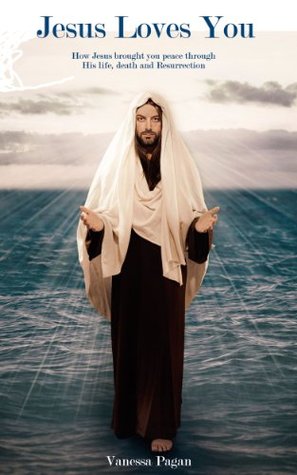 Jesus Loves You: How Jesus brought you peace through His life, Death and Resurrection Vanessa Pagan Jesus Loves You: How Jesus brought you peace through His life, Death and Resurrection Vanessa Pagan