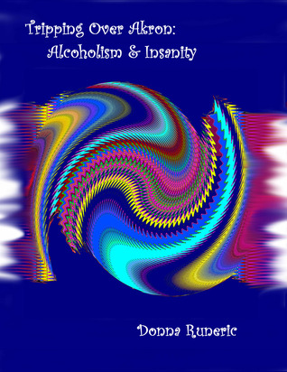 Tripping Over Akron: Alcoholism & Insanity Donna Runeric Tripping Over Akron: Alcoholism & Insanity Donna Runeric