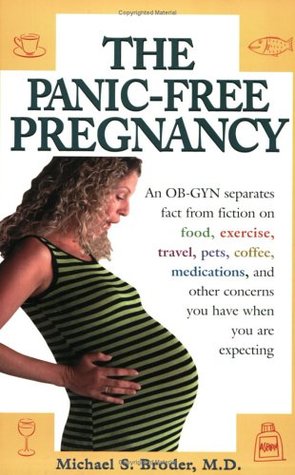 The Panic-Free Pregnancy: An OB-GYN Separates Fact from Fiction on Food, Exercise, Travel, Pets, Coffee, Medications, and Concerns You Have When You Are Expecting Michael S. Broder The Panic-Free Pregnancy: An OB-GYN Separates Fact from Fiction on Food, Exercise, Travel, Pets, Coffee, Medications, and Concerns You Have When You Are Expecting Michael S. Broder