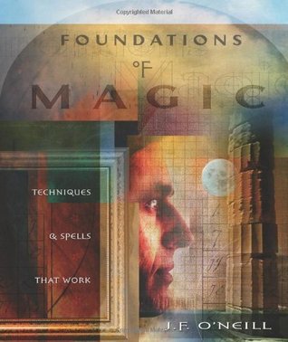 Foundations of Magic: Techniques & Spells that Work J.F. ONeill Foundations of Magic: Techniques & Spells that Work J.F. ONeill