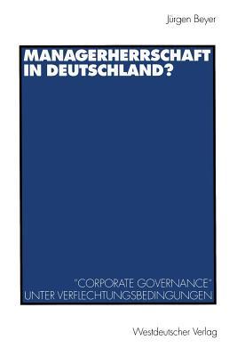 Managerherrschaft in Deutschland?: Corporate Governance Unter Verflechtungsbedingungen Jurgen Beyer Managerherrschaft in Deutschland?: Corporate Governance Unter Verflechtungsbedingungen Jurgen Beyer
