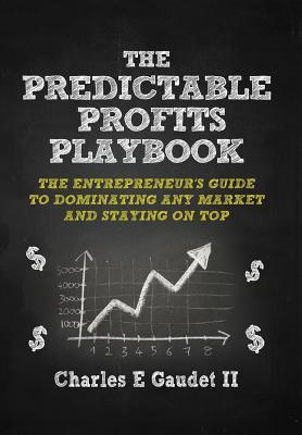 The Predictable Profits Playbook: The Entrepreneurs Guide to Dominating Any Market - And Staying on Top Charles E. Gaudet II The Predictable Profits Playbook: The Entrepreneurs Guide to Dominating Any Market - And Staying on Top Charles E. Gaudet II