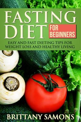 Fasting Diet for Beginners: Easy and Fast Dieting Tips for Weight Loss and Healthy Living Brittany Samons Fasting Diet for Beginners: Easy and Fast Dieting Tips for Weight Loss and Healthy Living Brittany Samons
