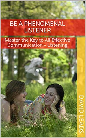 Be A Phenomenal Listener: Master the Key to All Effective Communication - Listening David Leads Be A Phenomenal Listener: Master the Key to All Effective Communication - Listening David Leads
