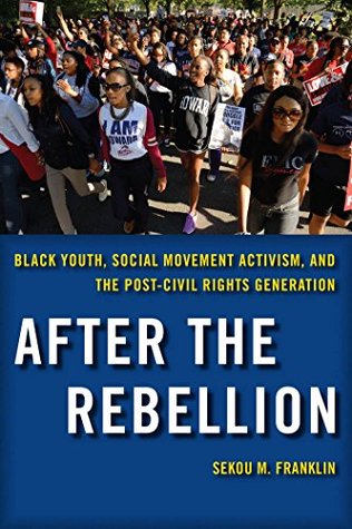 After the Rebellion: Black Youth, Social Movement Activism, and the Post-Civil Rights Generation Sekou M. Franklin After the Rebellion: Black Youth, Social Movement Activism, and the Post-Civil Rights Generation Sekou M. Franklin