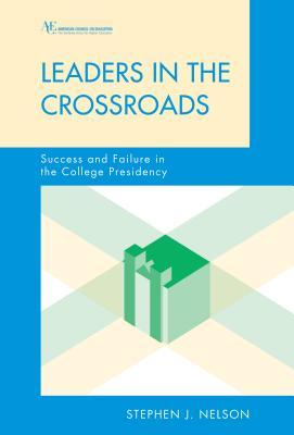 Leaders in the Crossroads: Success and Failure in the College Presidency Stephen James Nelson Leaders in the Crossroads: Success and Failure in the College Presidency Stephen James Nelson