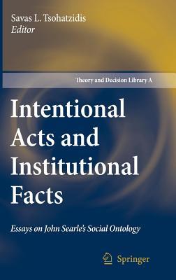 Intentional Acts and Institutional Facts: Essays on John Searle S Social Ontology Savas L. Tsohatzidis Intentional Acts and Institutional Facts: Essays on John Searle S Social Ontology Savas L. Tsohatzidis