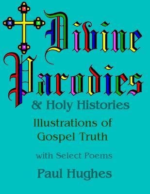 Divine Parodies & Holy Histories: Illustrations of Gospel Truth Paul A. Hughes Divine Parodies & Holy Histories: Illustrations of Gospel Truth Paul A. Hughes