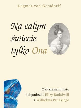Na całym świecie tylko Ona. Zakazana miłość księżniczki Elizy Radziwiłł i Wilhelma Pruskiego Dagmar Gersdorff von Na całym świecie tylko Ona. Zakazana miłość księżniczki Elizy Radziwiłł i Wilhelma Pruskiego Dagmar Gersdorff von