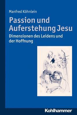 Passion Und Auferstehung Jesu: Dimensionen Des Leidens Und Der Hoffnung Manfred Kohnlein Passion Und Auferstehung Jesu: Dimensionen Des Leidens Und Der Hoffnung Manfred Kohnlein
