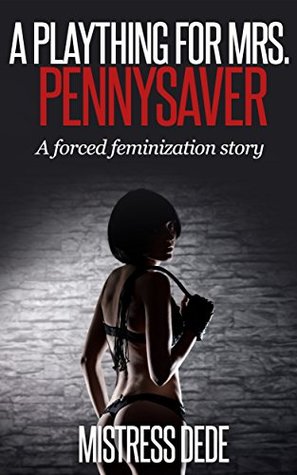 A Plaything for Mrs. Pennysaver (Mistress Dede Forced Feminization Stories Series) Mistress Dede A Plaything for Mrs. Pennysaver (Mistress Dede Forced Feminization Stories Series) Mistress Dede