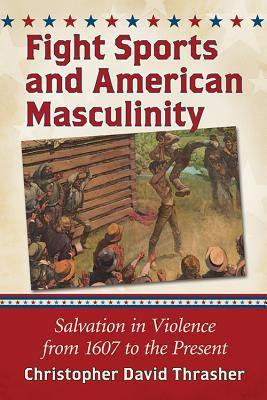 Fight Sports in America: Violent Rites of Manhood from 1607 to the Present Christopher David Thrasher Fight Sports in America: Violent Rites of Manhood from 1607 to the Present Christopher David Thrasher