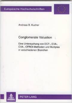 Conglomerate Valuation: Eine Untersuchung von DCF-, EVA-, CVA-, CFROI-Methoden und Multiples in verschiedenen Branchen Andreas B. Kucher Conglomerate Valuation: Eine Untersuchung von DCF-, EVA-, CVA-, CFROI-Methoden und Multiples in verschiedenen Branchen Andreas B. Kucher