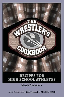 The Wrestlers Cookbook: Recipes for High School Athletes Nicole Chambers The Wrestlers Cookbook: Recipes for High School Athletes Nicole Chambers