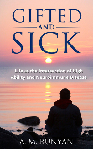 Gifted and Sick: Life at the Intersection of High Ability and Neuroimmune Disease A.M. Runyan Gifted and Sick: Life at the Intersection of High Ability and Neuroimmune Disease A.M. Runyan