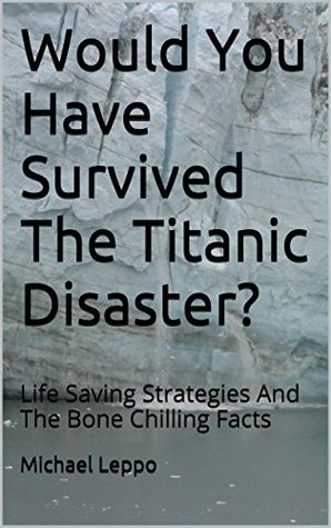 Would You Have Survived The Titanic Disaster?: Life Saving Strategies And The Bone Chilling Facts Michael Leppo Would You Have Survived The Titanic Disaster?: Life Saving Strategies And The Bone Chilling Facts Michael Leppo