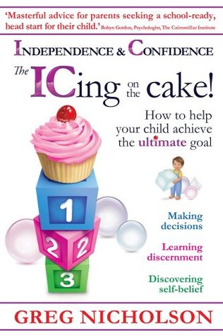 The ICing on the Cake!: Independence & Confidence: How to help your child achieve the ultimate goal Greg Nicholson The ICing on the Cake!: Independence & Confidence: How to help your child achieve the ultimate goal Greg Nicholson