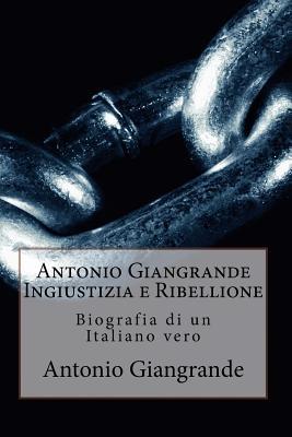 Antonio Giangrande Ingiustizia E Ribellione: Biografia Di Un Italiano Vero Antonio Giangrande Antonio Giangrande Ingiustizia E Ribellione: Biografia Di Un Italiano Vero Antonio Giangrande