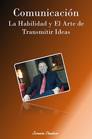 Comunicacion - La habilidad y el arte de transmitir ideas Jeremias Chambers Comunicacion - La habilidad y el arte de transmitir ideas Jeremias Chambers
